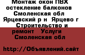 Монтаж окон ПВХ, остекление балконов - Смоленская обл., Ярцевский р-н, Ярцево г. Строительство и ремонт » Услуги   . Смоленская обл.